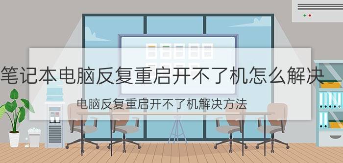 笔记本电脑反复重启开不了机怎么解决 电脑反复重启开不了机解决方法